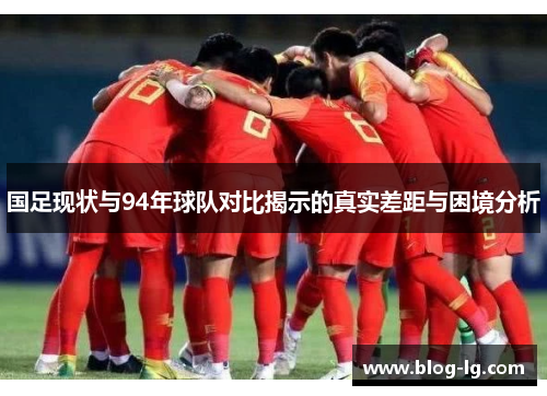 国足现状与94年球队对比揭示的真实差距与困境分析