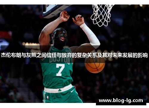 杰伦布朗与灰熊之间信任与放弃的复杂关系及其对未来发展的影响