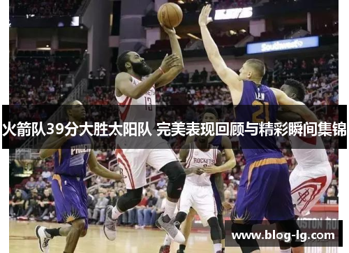 火箭队39分大胜太阳队 完美表现回顾与精彩瞬间集锦