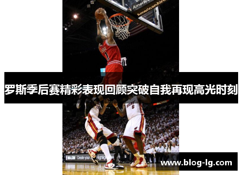 罗斯季后赛精彩表现回顾突破自我再现高光时刻