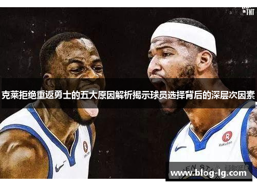 克莱拒绝重返勇士的五大原因解析揭示球员选择背后的深层次因素