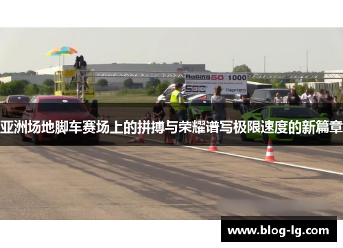 亚洲场地脚车赛场上的拼搏与荣耀谱写极限速度的新篇章