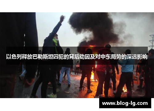 以色列释放巴勒斯坦囚犯的背后动因及对中东局势的深远影响