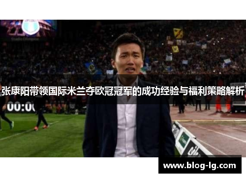 张康阳带领国际米兰夺欧冠冠军的成功经验与福利策略解析
