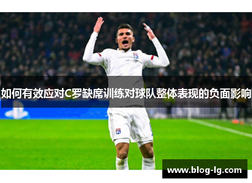 如何有效应对C罗缺席训练对球队整体表现的负面影响