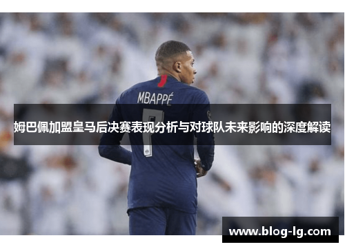 姆巴佩加盟皇马后决赛表现分析与对球队未来影响的深度解读