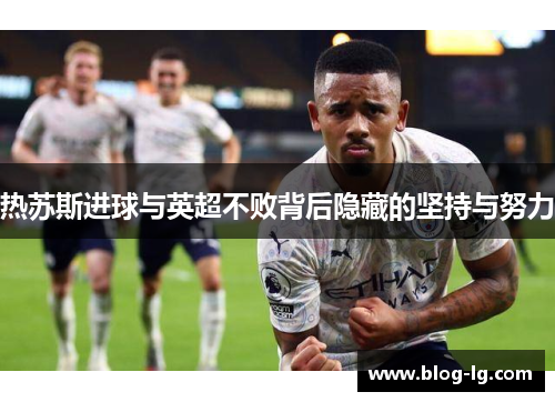 热苏斯进球与英超不败背后隐藏的坚持与努力