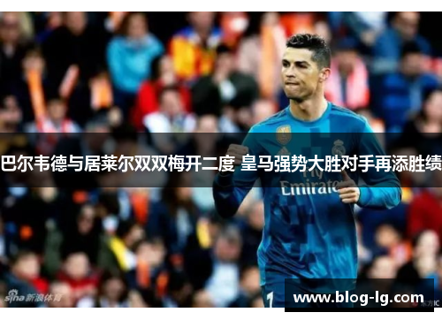 巴尔韦德与居莱尔双双梅开二度 皇马强势大胜对手再添胜绩