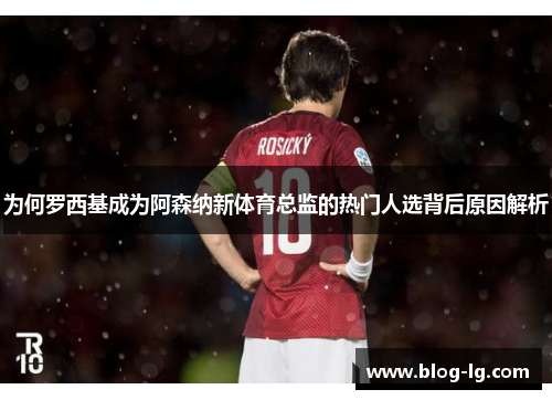 为何罗西基成为阿森纳新体育总监的热门人选背后原因解析