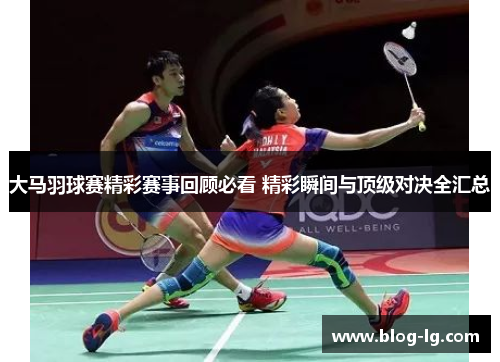 大马羽球赛精彩赛事回顾必看 精彩瞬间与顶级对决全汇总