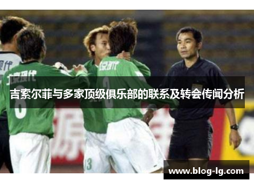 吉索尔菲与多家顶级俱乐部的联系及转会传闻分析