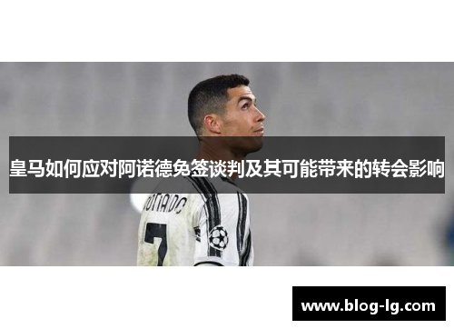 皇马如何应对阿诺德免签谈判及其可能带来的转会影响