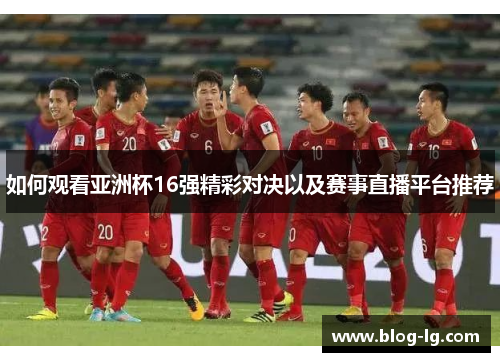 如何观看亚洲杯16强精彩对决以及赛事直播平台推荐