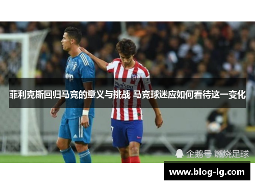 菲利克斯回归马竞的意义与挑战 马竞球迷应如何看待这一变化