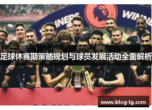 足球休赛期策略规划与球员发展活动全面解析