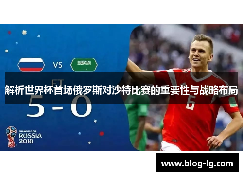 解析世界杯首场俄罗斯对沙特比赛的重要性与战略布局