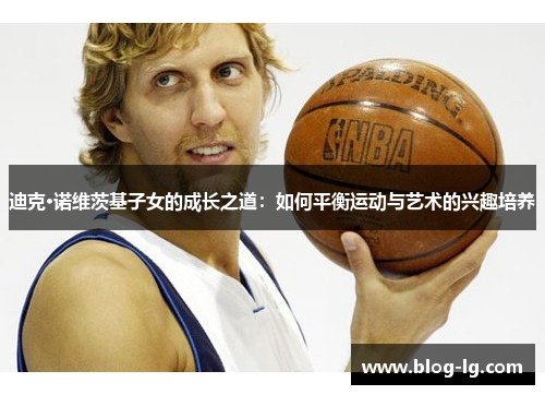 迪克·诺维茨基子女的成长之道：如何平衡运动与艺术的兴趣培养