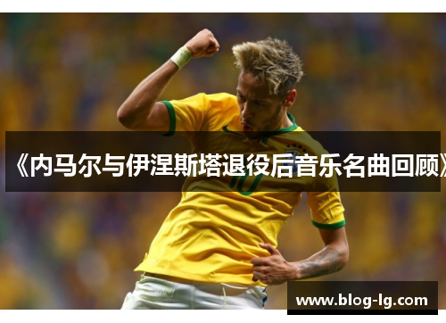 《内马尔与伊涅斯塔退役后音乐名曲回顾》