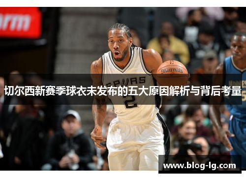 切尔西新赛季球衣未发布的五大原因解析与背后考量