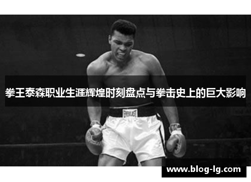拳王泰森职业生涯辉煌时刻盘点与拳击史上的巨大影响