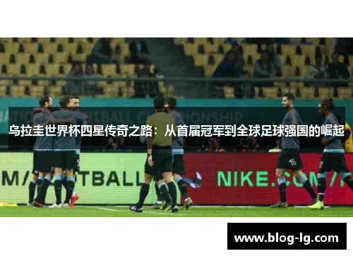 乌拉圭世界杯四星传奇之路：从首届冠军到全球足球强国的崛起
