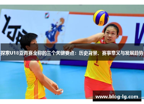 探索U18亚青赛全称的三个关键要点：历史背景、赛事意义与发展趋势