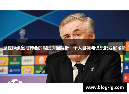 恩佐拒绝皇马转会的深层原因解析：个人目标与俱乐部发展考量