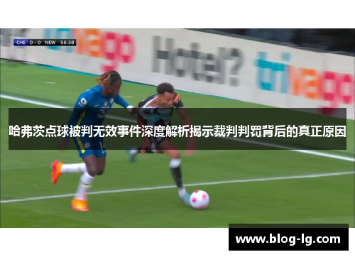 哈弗茨点球被判无效事件深度解析揭示裁判判罚背后的真正原因