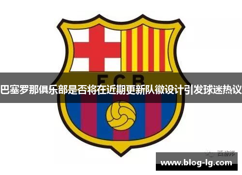 巴塞罗那俱乐部是否将在近期更新队徽设计引发球迷热议