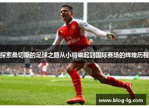 探索桑切斯的足球之路从小将崛起到国际赛场的辉煌历程