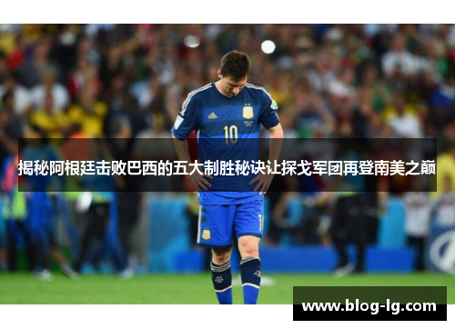 揭秘阿根廷击败巴西的五大制胜秘诀让探戈军团再登南美之巅