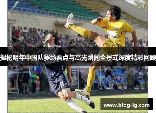 揭秘明年中国队赛场看点与高光瞬间全景式深度精彩回顾