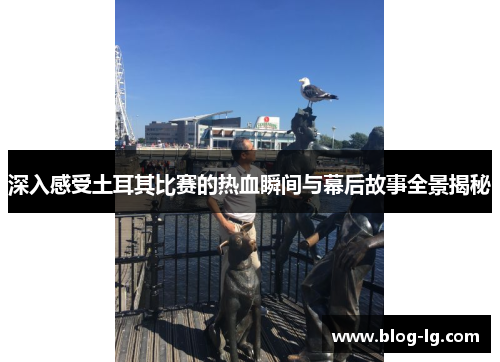 深入感受土耳其比赛的热血瞬间与幕后故事全景揭秘