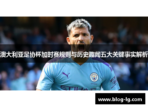 澳大利亚足协杯加时赛规则与历史趣闻五大关键事实解析