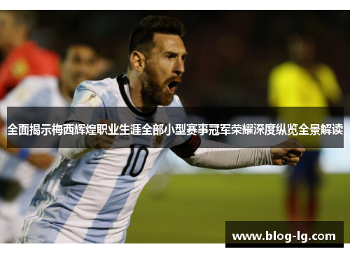 全面揭示梅西辉煌职业生涯全部小型赛事冠军荣耀深度纵览全景解读