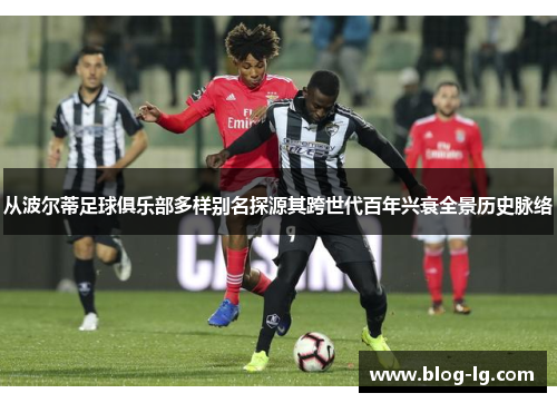 从波尔蒂足球俱乐部多样别名探源其跨世代百年兴衰全景历史脉络