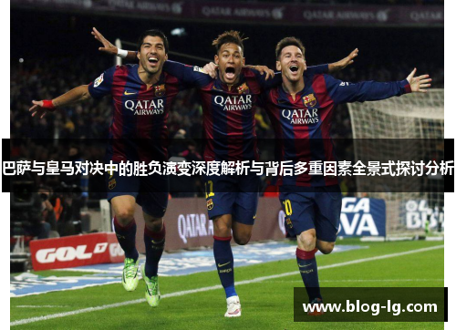 巴萨与皇马对决中的胜负演变深度解析与背后多重因素全景式探讨分析 巴萨与皇马对决中的胜负演变深度解析与背后多重因素全景式探讨分析